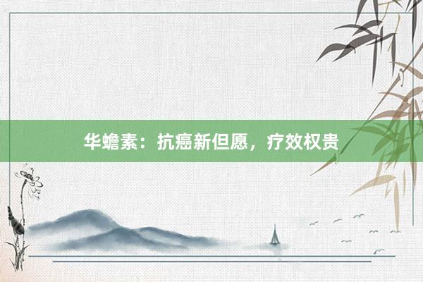 华蟾素：抗癌新但愿，疗效权贵